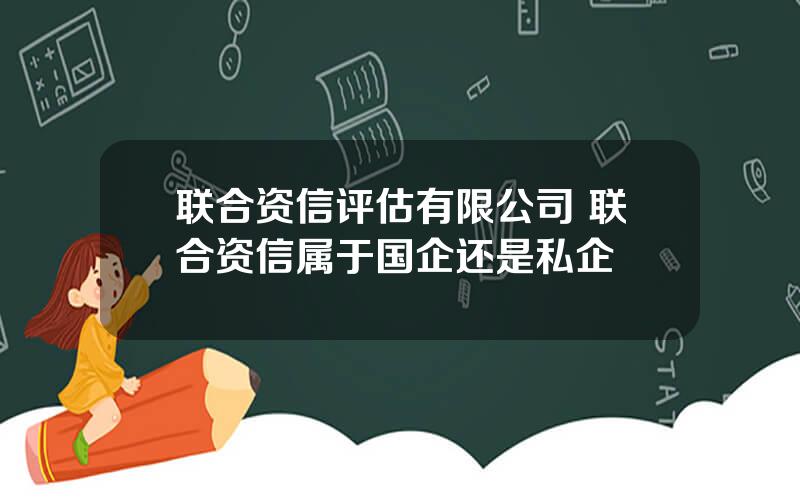 联合资信评估有限公司 联合资信属于国企还是私企